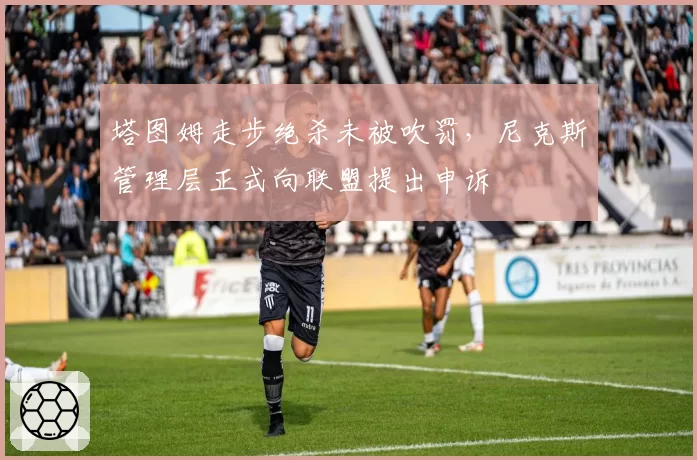 塔图姆走步绝杀未被吹罚,尼克斯管理层正式向联盟提出申诉