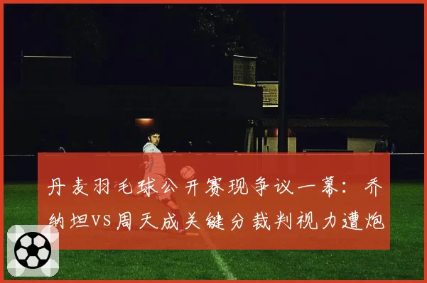丹麦羽毛球公开赛现争议一幕：乔纳坦vs周天成关键分裁判视力遭炮轰