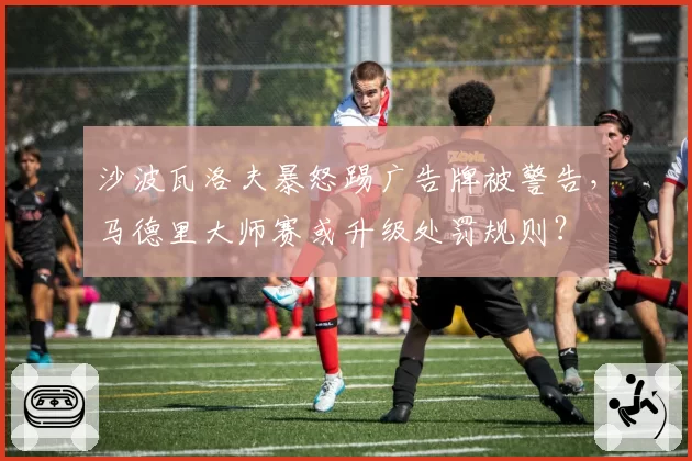沙波瓦洛夫暴怒踢广告牌被警告,马德里大师赛或升级处罚规则?