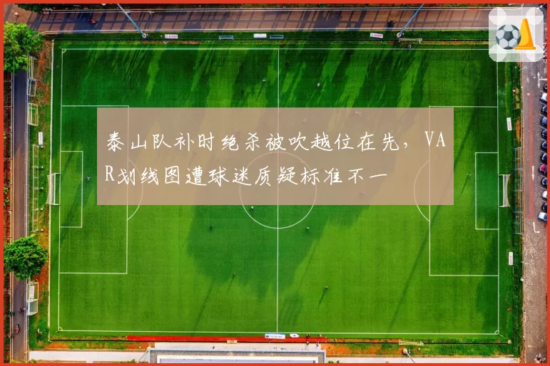 泰山队补时绝杀被吹越位在先，VAR划线图遭球迷质疑标准不一
