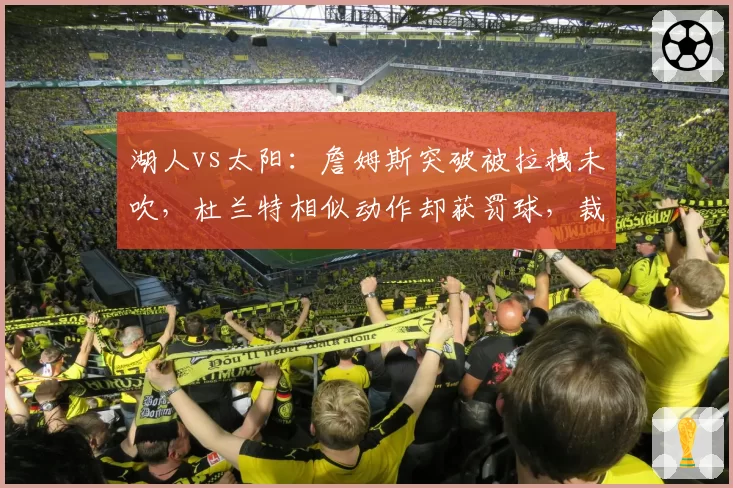 湖人vs太阳：詹姆斯突破被拉拽未吹，杜兰特相似动作却获罚球，裁判尺度为何天差地别？