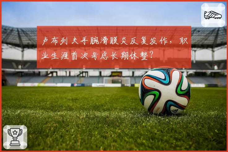 卢布列夫手腕滑膜炎反复发作，职业生涯首次考虑长期休整？