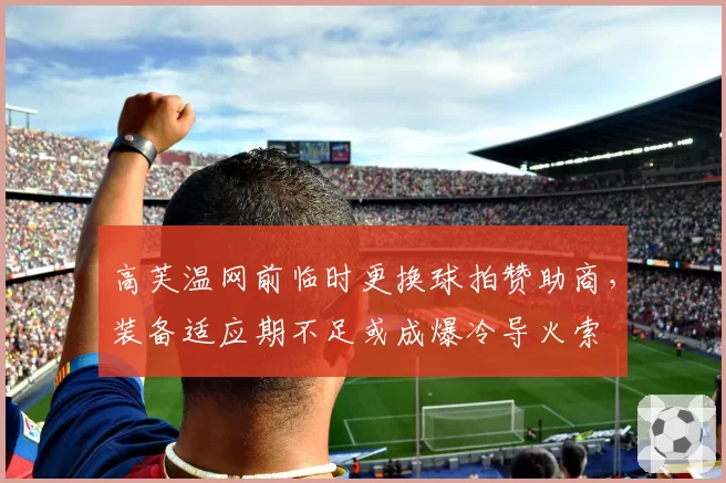 高芙温网前临时更换球拍赞助商，装备适应期不足或成爆冷导火索