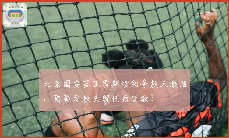 北京国安苏亚雷斯续约条款未激活，葡萄牙教头留任存变数？