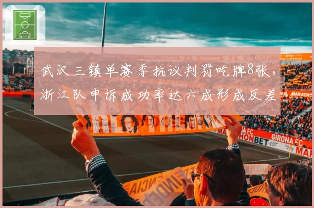 武汉三镇单赛季抗议判罚吃牌8张,浙江队申诉成功率达六成形成反差