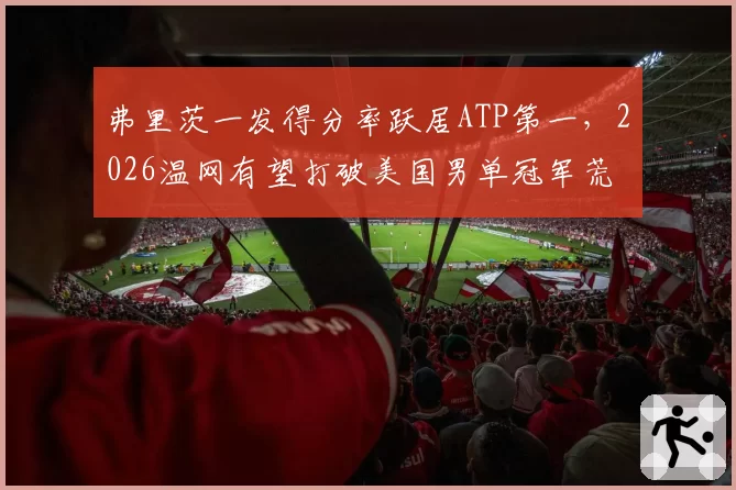 弗里茨一发得分率跃居ATP第一,2026温网有望打破美国男单冠军荒