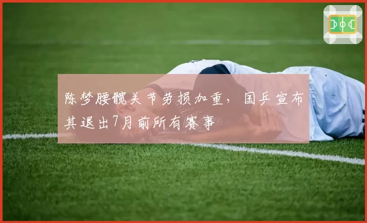 陈梦腰髋关节劳损加重,国乒宣布其退出7月前所有赛事