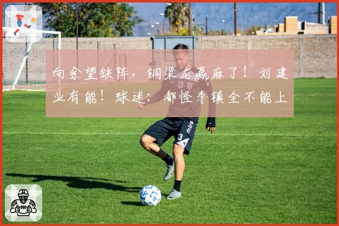 向余望缺阵，铜梁龙赢麻了！刘建业有能！球迷：都怪李镇全不能上