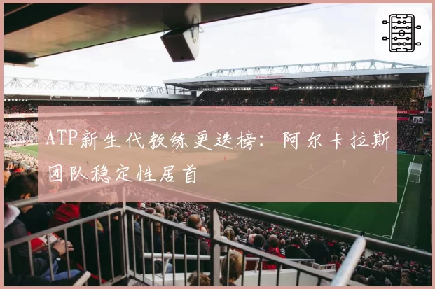 ATP新生代教练更迭榜：阿尔卡拉斯团队稳定性居首