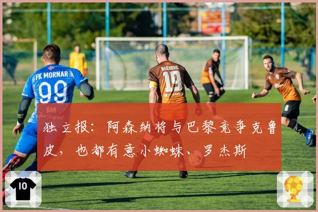 独立报：阿森纳将与巴黎竞争克鲁皮，也都有意小蜘蛛、罗杰斯