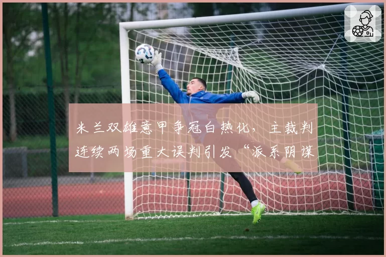 米兰双雄意甲争冠白热化,主裁判连续两场重大误判引发“派系阴谋论”