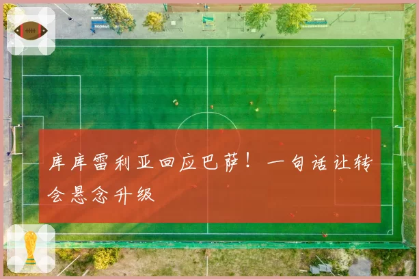 库库雷利亚回应巴萨！一句话让转会悬念升级