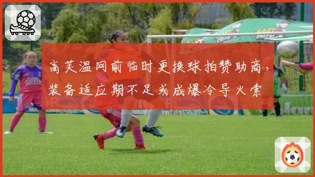 高芙温网前临时更换球拍赞助商，装备适应期不足或成爆冷导火索