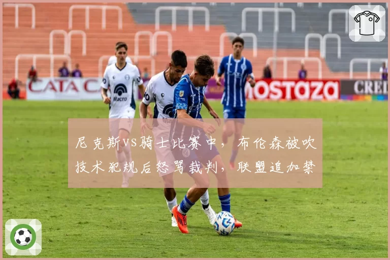 尼克斯vs骑士比赛中，布伦森被吹技术犯规后怒骂裁判，联盟追加禁赛一场
