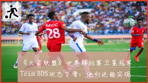 《火箭联盟》世界锦标赛卫冕冠军Team BDS状态下滑，他们还能实现三连冠吗？