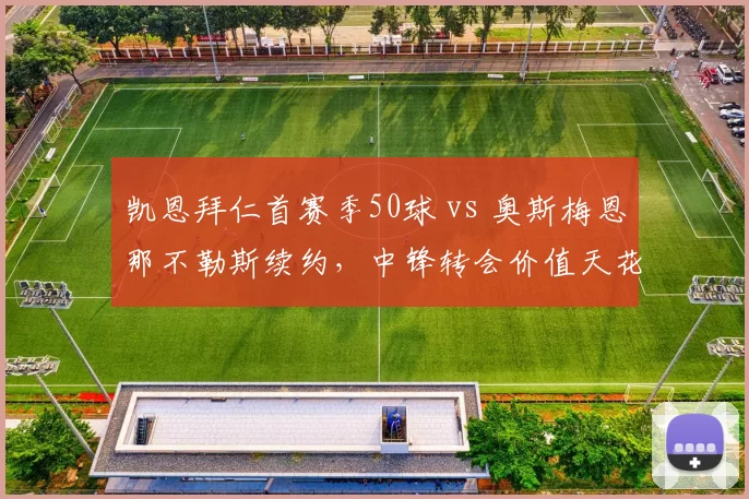 凯恩拜仁首赛季50球 vs 奥斯梅恩那不勒斯续约，中锋转会价值天花板之争