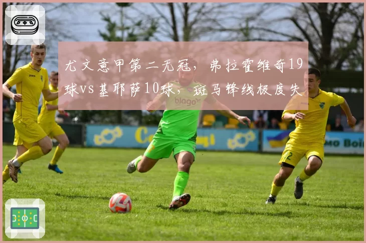 尤文意甲第二无冠，弗拉霍维奇19球vs基耶萨10球，斑马锋线极度失衡