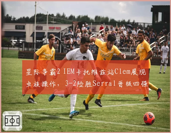 星际争霸2 IEM卡托维兹站Clem展现虫族操作，3-2险胜Serral晋级四强