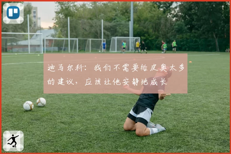 迪马尔科：我们不需要给皮奥太多的建议，应该让他安静地成长