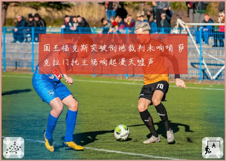 国王福克斯突破倒地裁判未响哨 萨克拉门托主场响起漫天嘘声