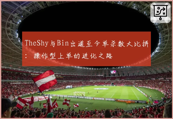 TheShy与Bin出道至今单杀数大比拼：操作型上单的进化之路