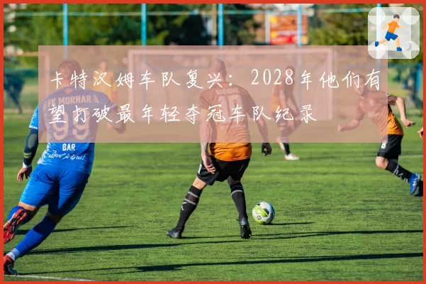 卡特汉姆车队复兴：2028年他们有望打破最年轻夺冠车队纪录