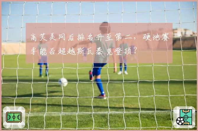 高芙美网后排名升至第二，硬地赛季能否超越斯瓦泰克登顶？