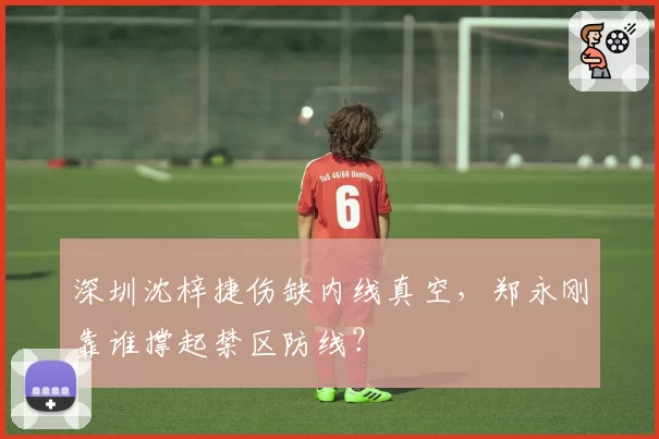 深圳沈梓捷伤缺内线真空，郑永刚靠谁撑起禁区防线？