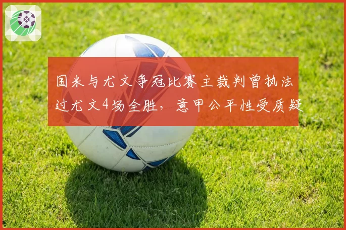 国米与尤文争冠比赛主裁判曾执法过尤文4场全胜，意甲公平性受质疑
