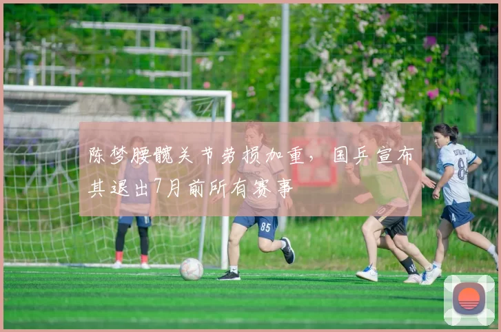 陈梦腰髋关节劳损加重,国乒宣布其退出7月前所有赛事