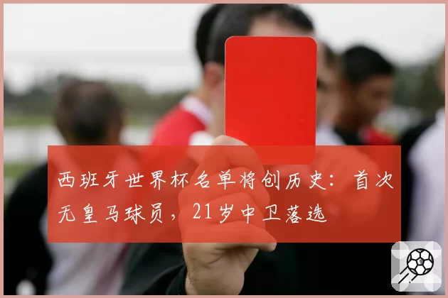 西班牙世界杯名单将创历史：首次无皇马球员，21岁中卫落选