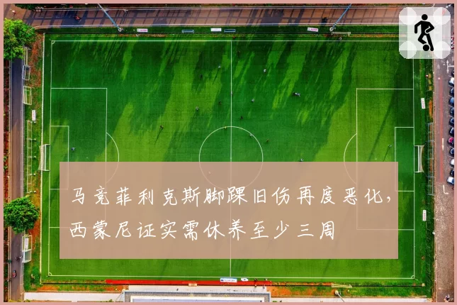 马竞菲利克斯脚踝旧伤再度恶化，西蒙尼证实需休养至少三周
