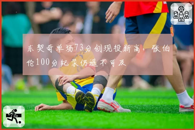 东契奇单场73分创现役新高，张伯伦100分纪录仍遥不可及