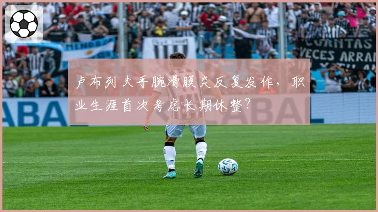 卢布列夫手腕滑膜炎反复发作，职业生涯首次考虑长期休整？