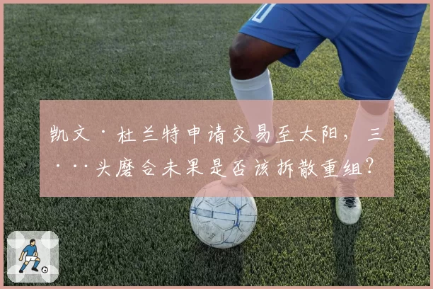 凯文·杜兰特申请交易至太阳，三巨头磨合未果是否该拆散重组？